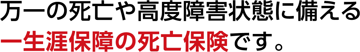 万一の死亡や高度障害状態に備える一生涯保障の死亡保険です。