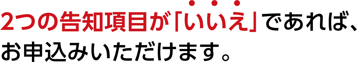 ２つの告知項目が「いいえ」であれば、お申込みいただけます。