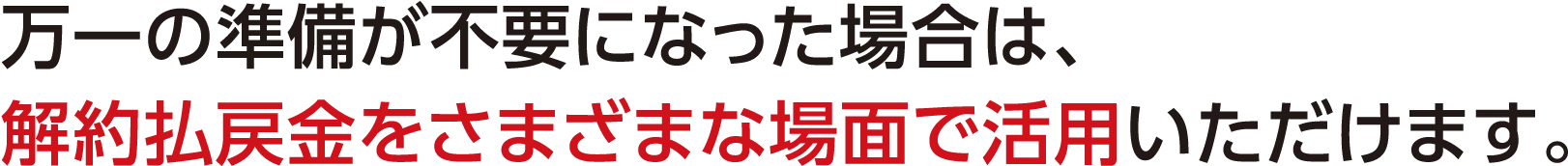 万一の準備が不要になった場合は、解約払戻金をさまざまな場面で活用いただけます。
