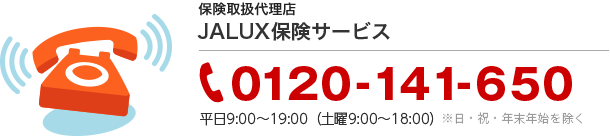 JALUX保険サービス TEL:0120-141-650 平日9:00~19:00(土曜9:00~18:00)※日・祝・年末年始を除く